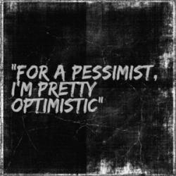 For a pessimist, i'm pretty optimistic
